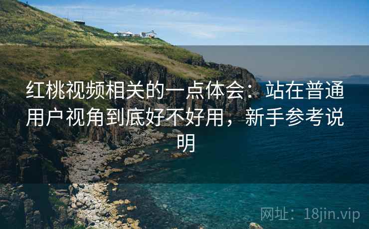 红桃视频相关的一点体会：站在普通用户视角到底好不好用，新手参考说明