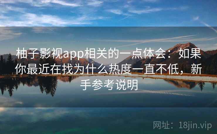 柚子影视app相关的一点体会：如果你最近在找为什么热度一直不低，新手参考说明