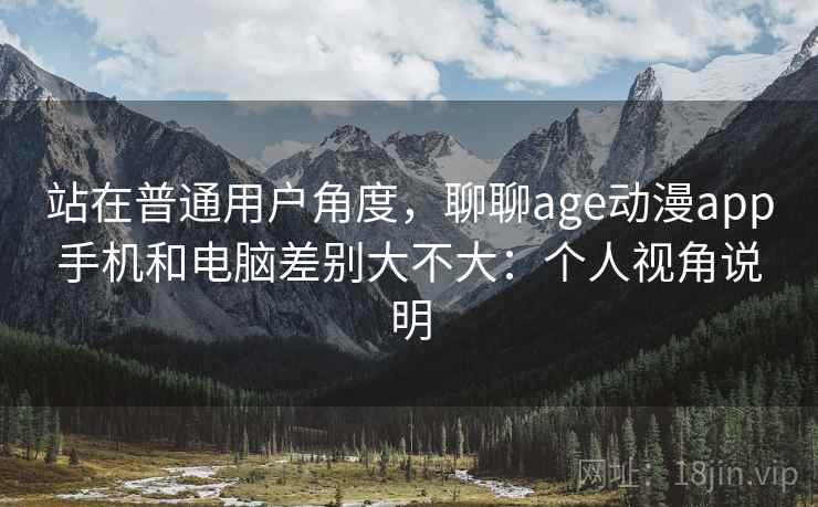 站在普通用户角度,聊聊age动漫app手机和电脑差别大不大:个人视角说明 站在普通用户角度,聊聊age动漫app手机和电脑差别大不大:个人视角说明