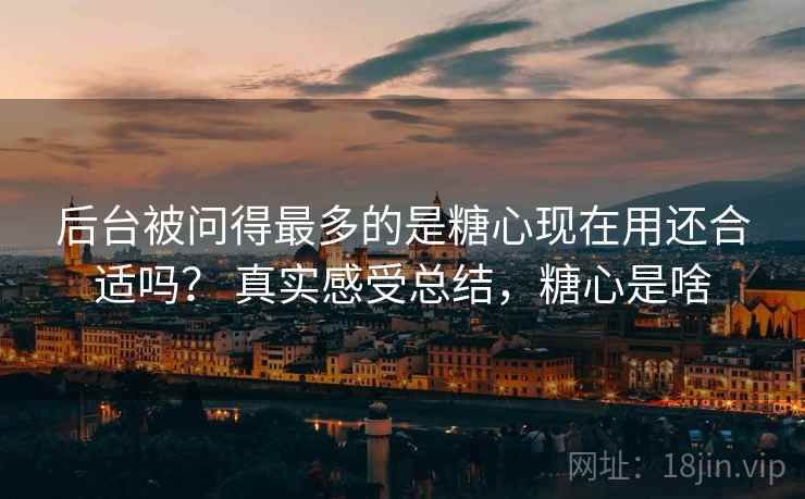 后台被问得最多的是糖心现在用还合适吗? 真实感受总结,糖心是啥 后台被问得最多的是糖心现在用还合适吗? 真实感受总结,糖心是啥