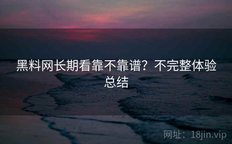 黑料网长期看靠不靠谱？不完整体验总结