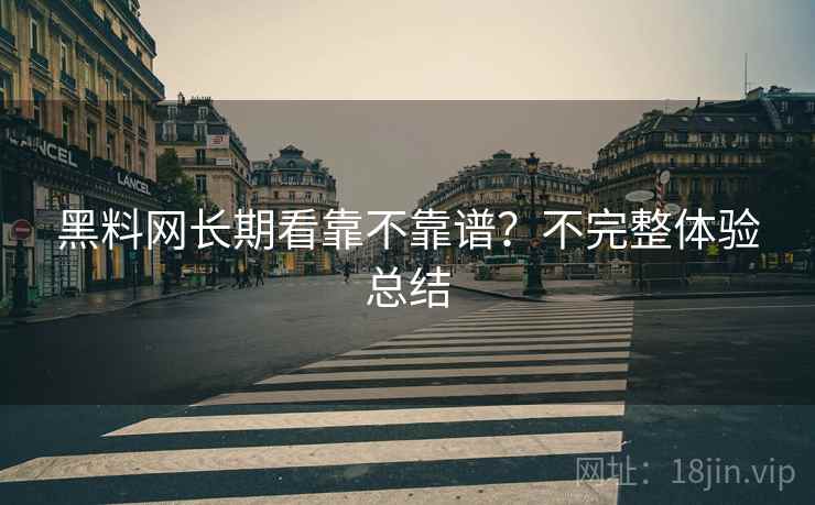 黑料网长期看靠不靠谱?不完整体验总结 黑料网长期看靠不靠谱?不完整体验总结