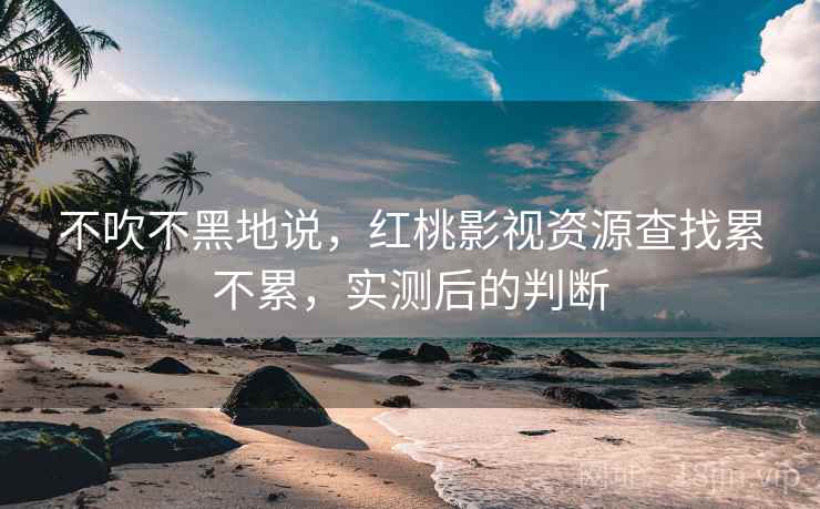 不吹不黑地说，红桃影视资源查找累不累，实测后的判断
