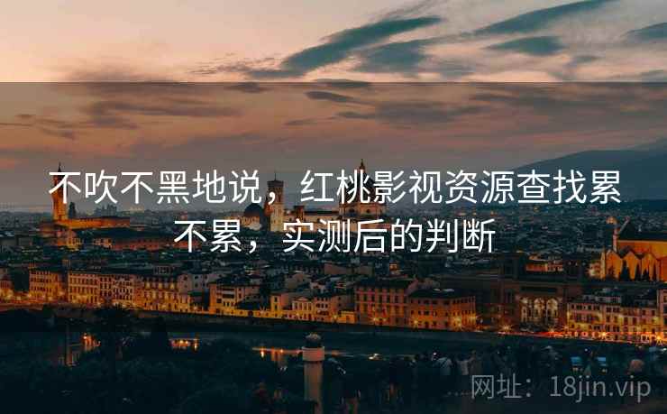 不吹不黑地说,红桃影视资源查找累不累,实测后的判断 不吹不黑地说,红桃影视资源查找累不累,实测后的判断