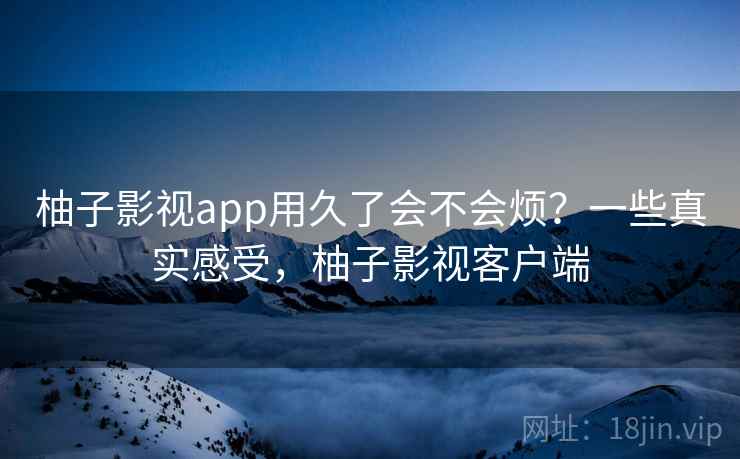 柚子影视app用久了会不会烦？一些真实感受，柚子影视客户端