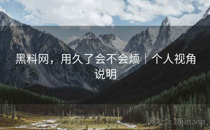 黑料网,用久了会不会烦|个人视角说明 黑料网,用久了会不会烦|个人视角说明