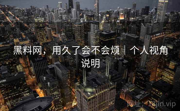 黑料网,用久了会不会烦|个人视角说明 黑料网,用久了会不会烦|个人视角说明