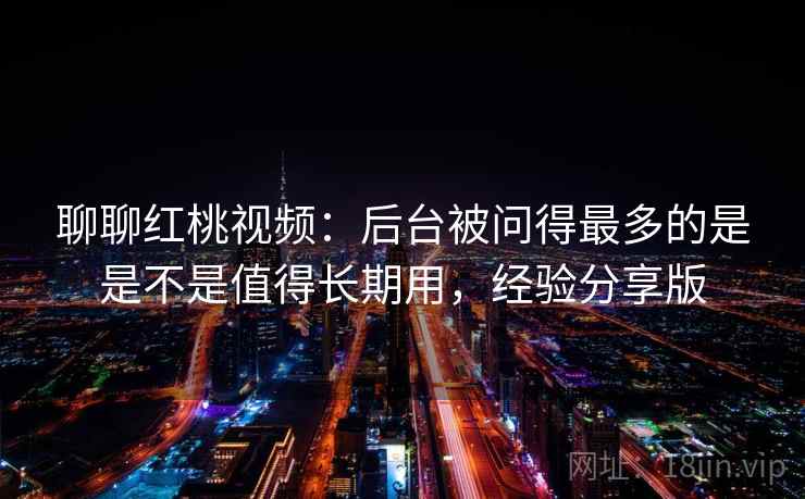 聊聊红桃视频：后台被问得最多的是是不是值得长期用，经验分享版