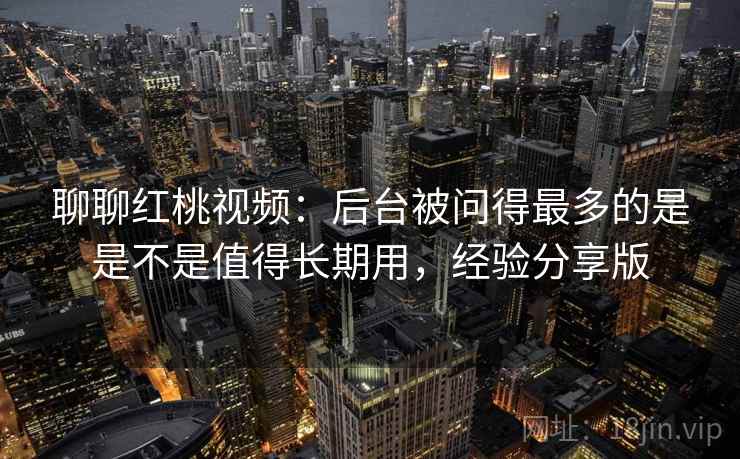 聊聊红桃视频:后台被问得最多的是是不是值得长期用,经验分享版 聊聊红桃视频:后台被问得最多的是是不是值得长期用,经验分享版