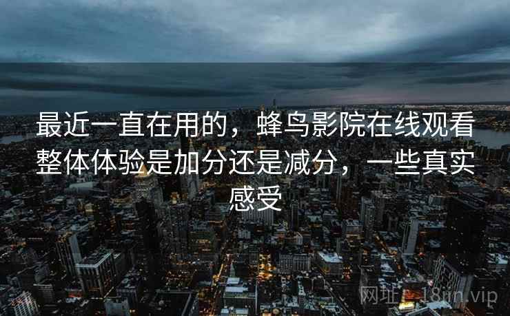 最近一直在用的，蜂鸟影院在线观看整体体验是加分还是减分，一些真实感受