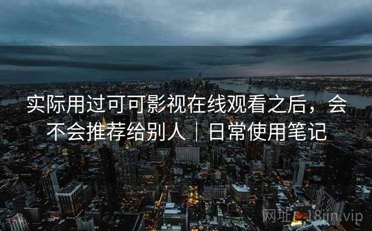 实际用过可可影视在线观看之后,会不会推荐给别人|日常使用笔记 实际用过可可影视在线观看之后,会不会推荐给别人|日常使用笔记