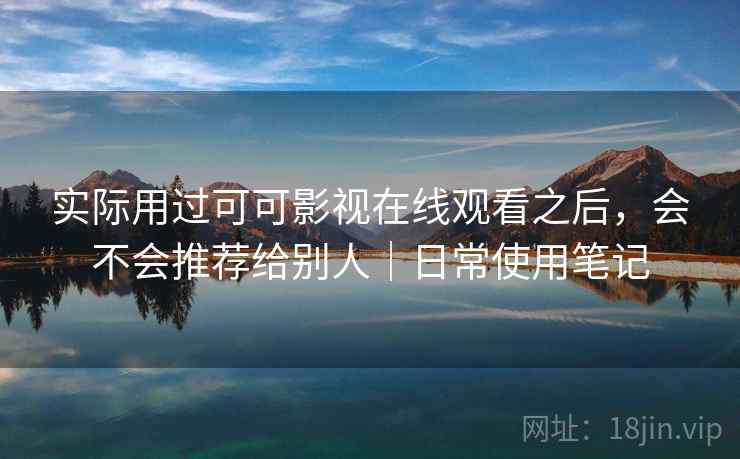实际用过可可影视在线观看之后,会不会推荐给别人|日常使用笔记 实际用过可可影视在线观看之后,会不会推荐给别人|日常使用笔记