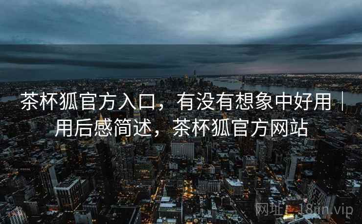 茶杯狐官方入口,有没有想象中好用|用后感简述,茶杯狐官方网站 茶杯狐官方入口,有没有想象中好用|用后感简述,茶杯狐官方网站