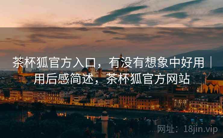 茶杯狐官方入口，有没有想象中好用｜用后感简述，茶杯狐官方网站