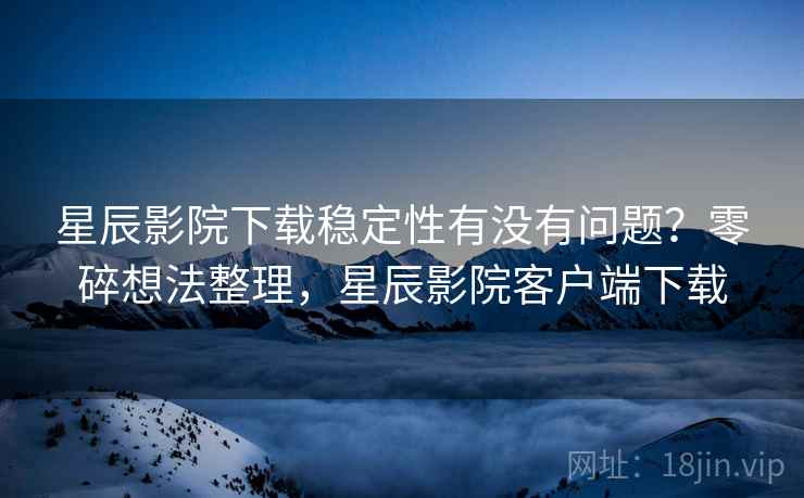 星辰影院下载稳定性有没有问题?零碎想法整理,星辰影院客户端下载 星辰影院下载稳定性有没有问题?零碎想法整理,星辰影院客户端下载